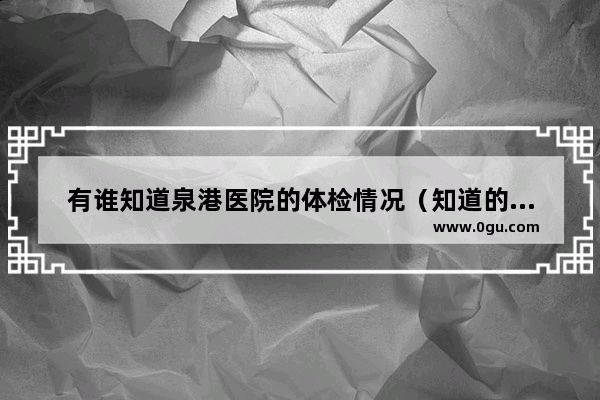 有谁知道泉港医院的体检情况（知道的进来说下啊） 泉港的医院哦,泉港路口历史文化节