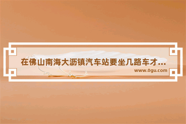 在佛山南海大沥镇汽车站要坐几路车才可以到狮山镇镇政府 大沥兴贤村历史故事