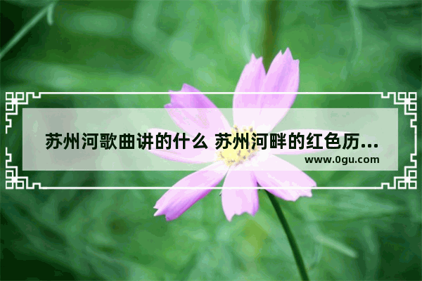 苏州河歌曲讲的什么 苏州河畔的红色历史文化