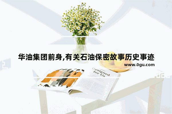 华油集团前身,有关石油保密故事历史事迹