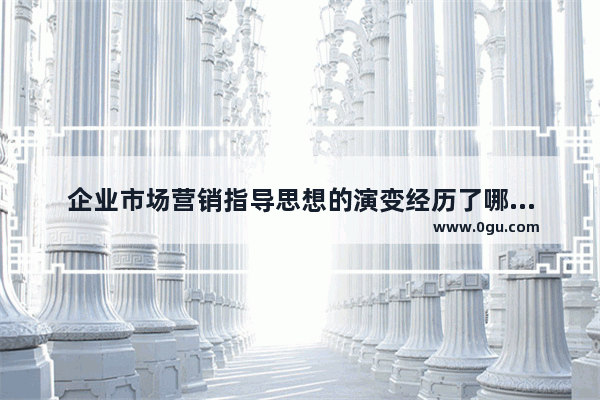 企业市场营销指导思想的演变经历了哪几个阶段？各阶段的特点 中国历史上的营销思想