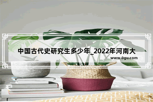 中国古代史研究生多少年_2022年河南大学历史系考研招多少人