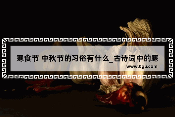 寒食节 中秋节的习俗有什么_古诗词中的寒食习俗寒食习俗有哪些