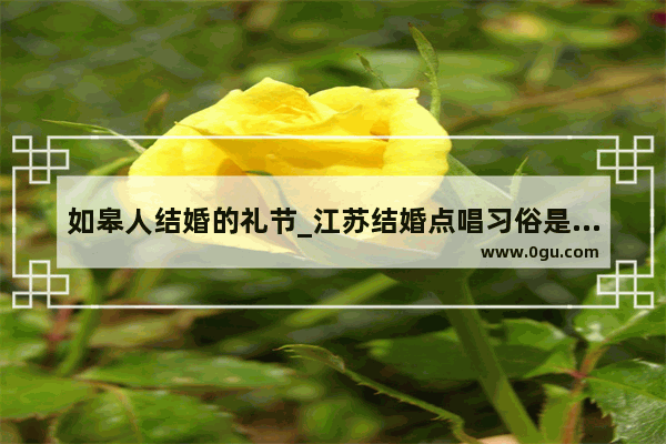 如皋人结婚的礼节_江苏结婚点唱习俗是什么