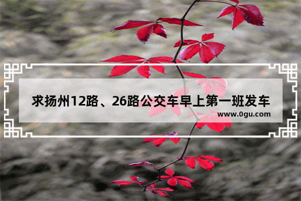 求扬州12路、26路公交车早上第一班发车时间_扬州市车管所上下班时间