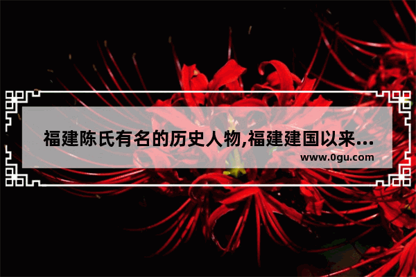 福建陈氏有名的历史人物,福建建国以来的历史人物