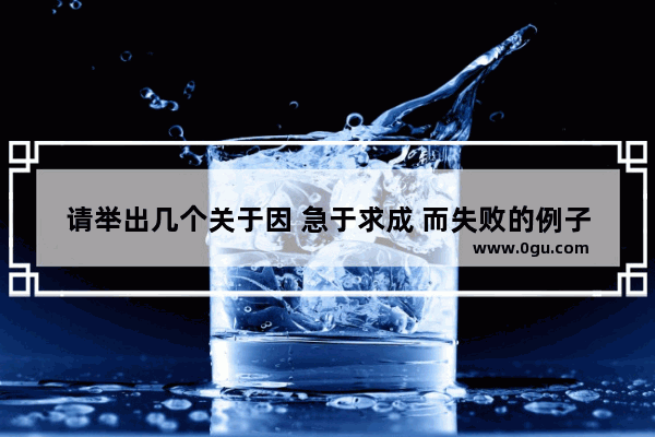 请举出几个关于因 急于求成 而失败的例子_故事也可以,名人事例也可以 特别拼命的历史人物有哪些