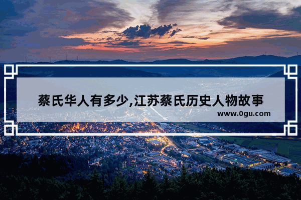 蔡氏华人有多少,江苏蔡氏历史人物故事