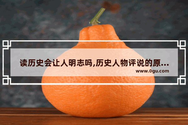 读历史会让人明志吗,历史人物评说的原则有哪些