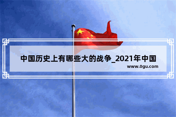 中国历史上有哪些大的战争_2021年中国有哪些辉煌历史