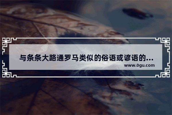 与条条大路通罗马类似的俗语或谚语的世界历史典故,讲述世界历史的谚语