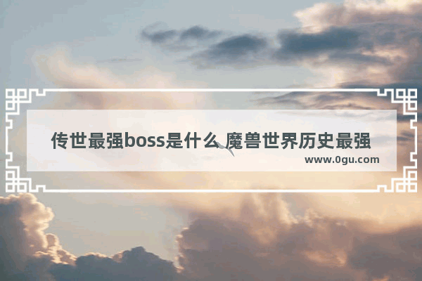 传世最强boss是什么 魔兽世界历史最强boss