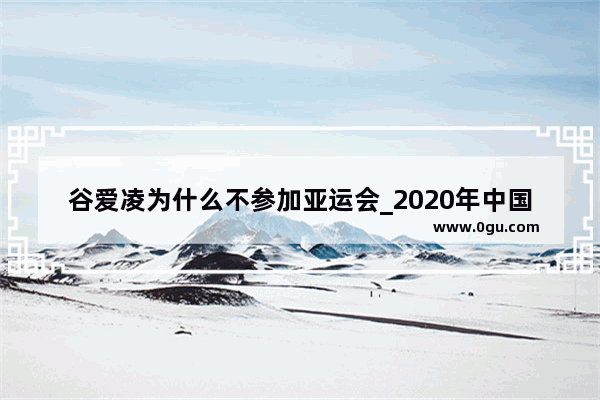 谷爱凌为什么不参加亚运会_2020年中国体坛十大风云人物