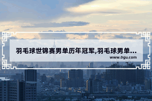 羽毛球世锦赛男单历年冠军,羽毛球男单历史人物名单