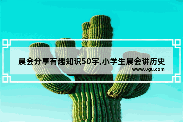 晨会分享有趣知识50字,小学生晨会讲历史故事