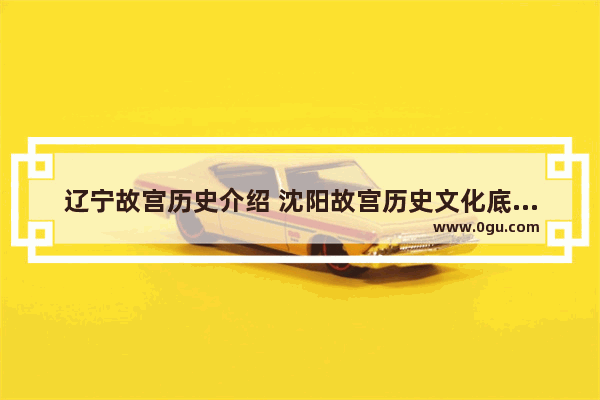 辽宁故宫历史介绍 沈阳故宫历史文化底蕴简介