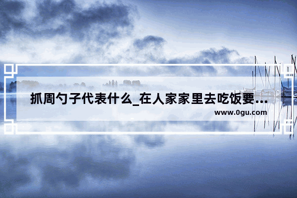 抓周勺子代表什么_在人家家里去吃饭要尊重哪三样