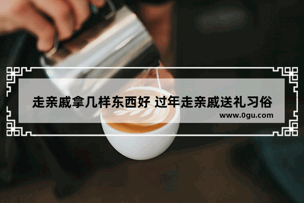 走亲戚拿几样东西好 过年走亲戚送礼习俗