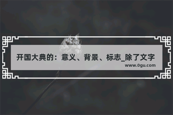 开国大典的：意义、背景、标志_除了文字 人类进入文明时代的重要标志还有哪些