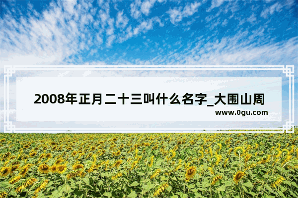 2008年正月二十三叫什么名字_大围山周边景点