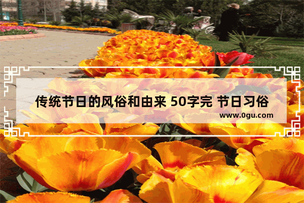 传统节日的风俗和由来 50字完 节日习俗的由来故事