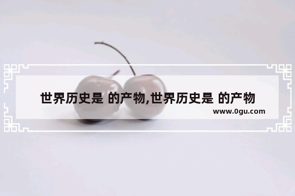 世界历史是 的产物,世界历史是 的产物