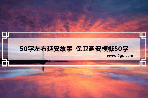 50字左右延安故事_保卫延安梗概50字