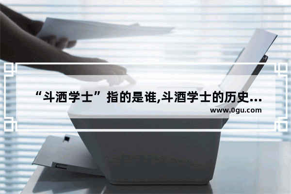 “斗洒学士”指的是谁,斗酒学士的历史人物故事