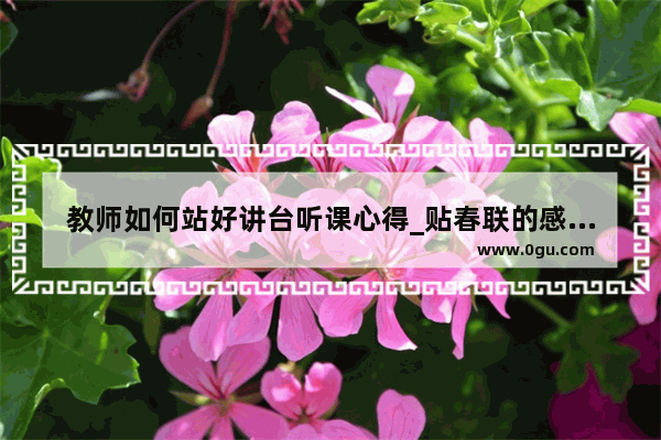 教师如何站好讲台听课心得_贴春联的感受50字