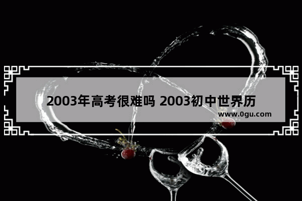 2003年高考很难吗 2003初中世界历史