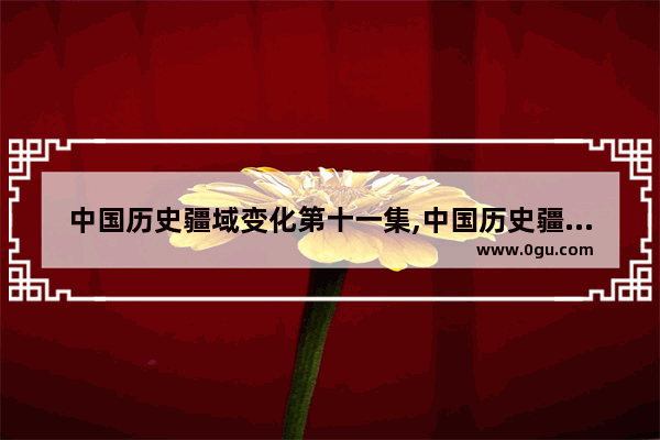 中国历史疆域变化第十一集,中国历史疆域变化第十一集