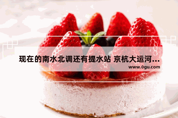 现在的南水北调还有提水站 京杭大运河是怎么做到能直接通航的