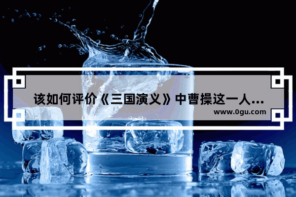 该如何评价《三国演义》中曹操这一人物形象