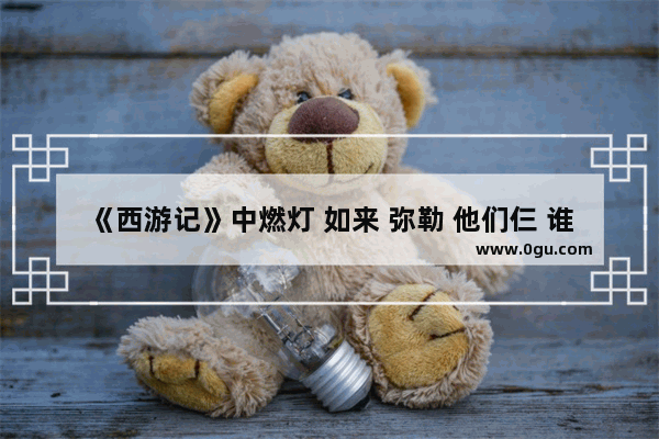 《西游记》中燃灯 如来 弥勒 他们仨 谁的法力更高？道行更高