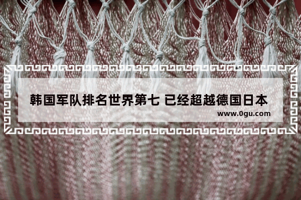 韩国军队排名世界第七 已经超越德国日本 韩国军事力量真的这么强大吗