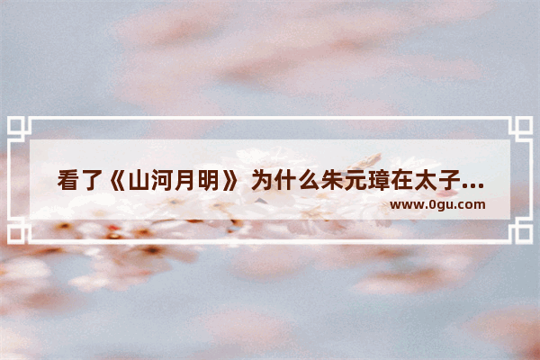 看了《山河月明》 为什么朱元璋在太子朱标死后 不直接传位给朱棣