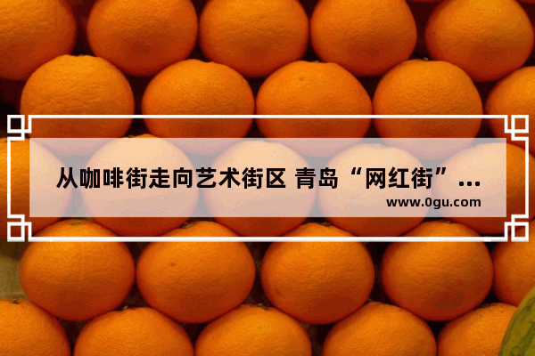 从咖啡街走向艺术街区 青岛“网红街”大学路是如何炼成的？你怎么看