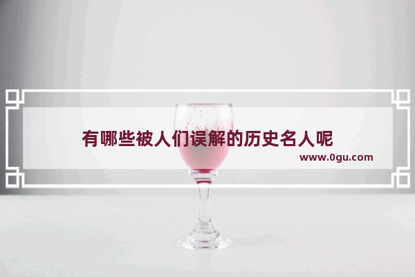 有哪些被人们误解的历史名人呢