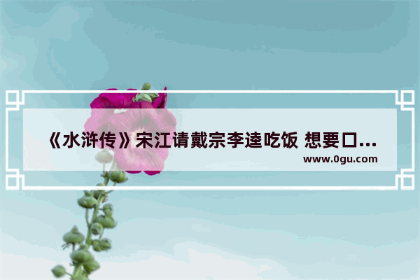 《水浒传》宋江请戴宗李逵吃饭 想要口鲜鱼汤 店家为什么没有呢