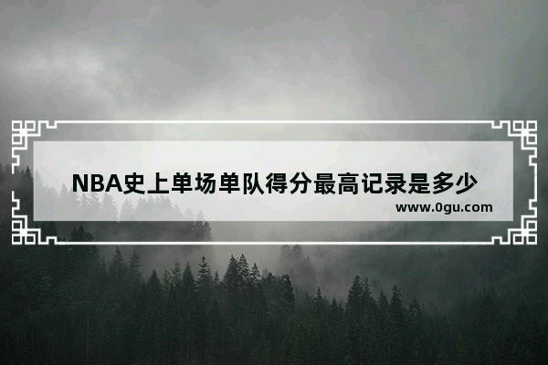 NBA史上单场单队得分最高记录是多少