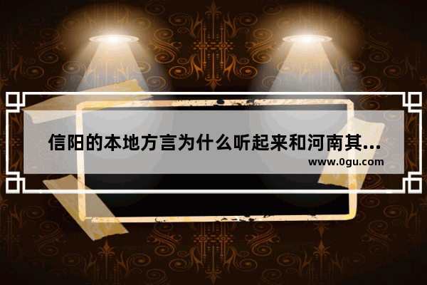 信阳的本地方言为什么听起来和河南其他地方的很不一样