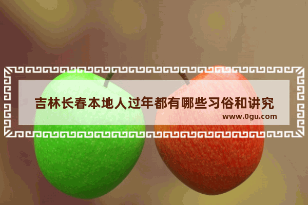 吉林长春本地人过年都有哪些习俗和讲究