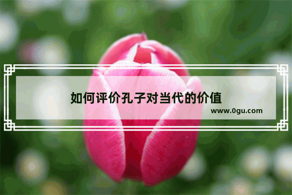 如何评价孔子对当代的价值