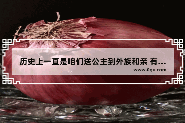 历史上一直是咱们送公主到外族和亲 有没有外族送公主给咱们和亲的