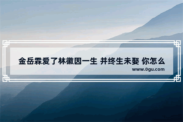 金岳霖爱了林徽因一生 并终生未娶 你怎么看这种行为