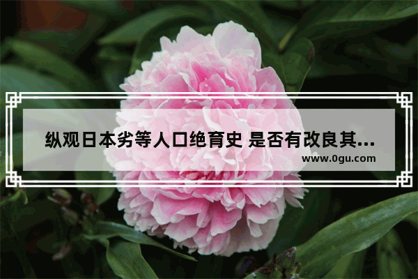 纵观日本劣等人口绝育史 是否有改良其政策以应用到现实社会的可能性