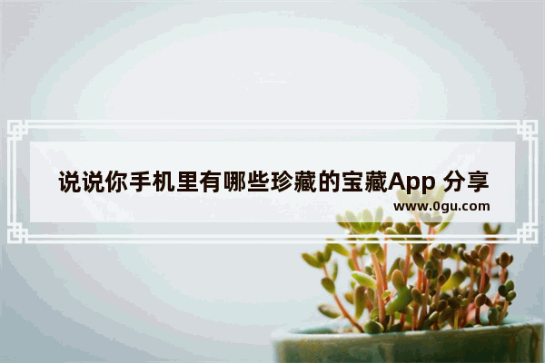 说说你手机里有哪些珍藏的宝藏App 分享出来