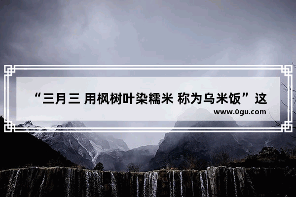 “三月三 用枫树叶染糯米 称为乌米饭”这出自哪个历史故事