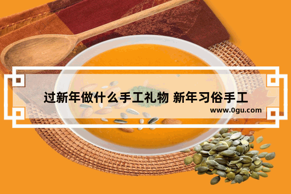 过新年做什么手工礼物 新年习俗手工