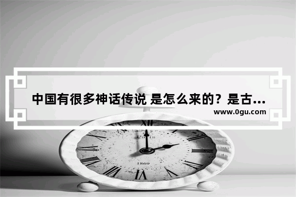 中国有很多神话传说 是怎么来的？是古人凭空编的还是真实的夸大